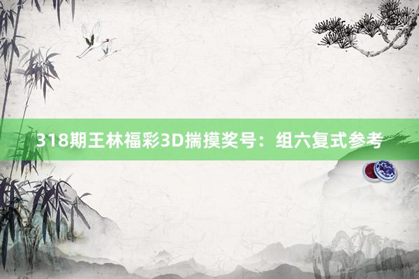 318期王林福彩3D揣摸奖号：组六复式参考